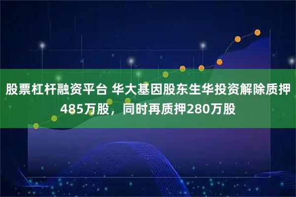 股票杠杆融资平台 华大基因股东生华投资解除质押485万股，同时再质押280万股