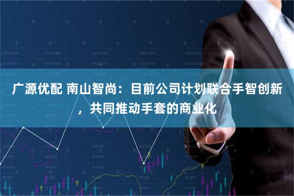 广源优配 南山智尚：目前公司计划联合手智创新，共同推动手套的商业化