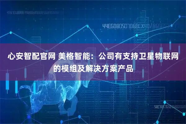 心安智配官网 美格智能：公司有支持卫星物联网的模组及解决方案产品