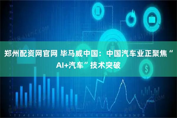 郑州配资网官网 毕马威中国：中国汽车业正聚焦“AI+汽车”技术突破