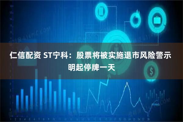 仁信配资 ST宁科：股票将被实施退市风险警示 明起停牌一天