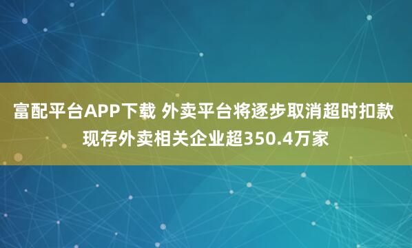 富配平台APP下载 外卖平台将逐步取消超时扣款 现存外卖相关企业超350.4万家