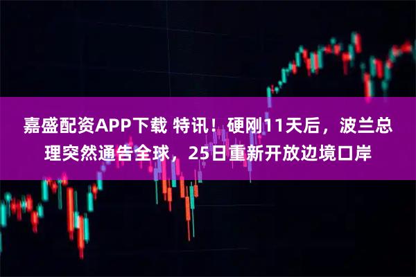 嘉盛配资APP下载 特讯！硬刚11天后，波兰总理突然通告全球，25日重新开放边境口岸