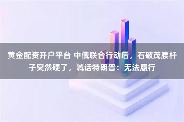 黄金配资开户平台 中俄联合行动后，石破茂腰杆子突然硬了，喊话特朗普：无法履行