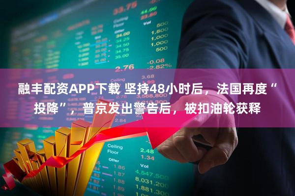 融丰配资APP下载 坚持48小时后，法国再度“投降”，普京发出警告后，被扣油轮获释