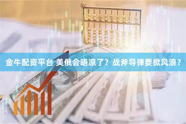 金牛配资平台 美俄会晤凉了？战斧导弹要掀风浪？