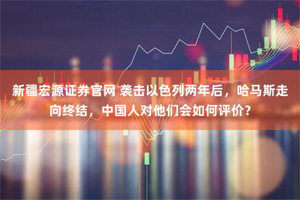新疆宏源证券官网 袭击以色列两年后，哈马斯走向终结，中国人对他们会如何评价？