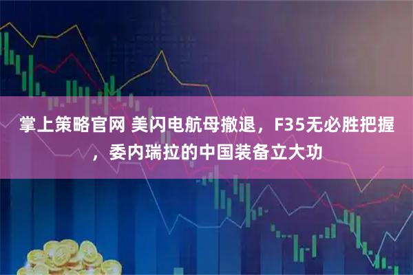 掌上策略官网 美闪电航母撤退，F35无必胜把握，委内瑞拉的中国装备立大功