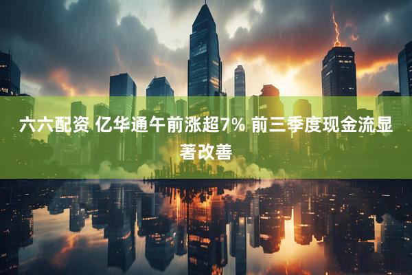 六六配资 亿华通午前涨超7% 前三季度现金流显著改善