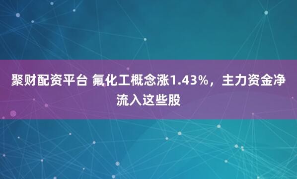 聚财配资平台 氟化工概念涨1.43%，主力资金净流入这些股