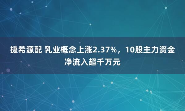 捷希源配 乳业概念上涨2.37%，10股主力资金净流入超千万元