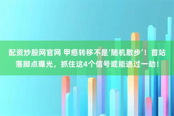 配资炒股网官网 甲癌转移不是‘随机散步’！首站落脚点曝光，抓住这4个信号或能逃过一劫！