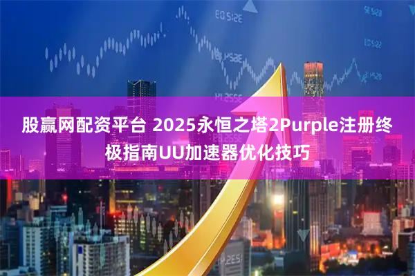 股赢网配资平台 2025永恒之塔2Purple注册终极指南UU加速器优化技巧