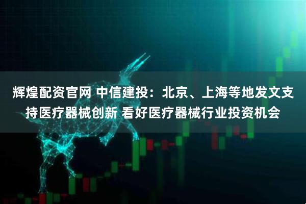 辉煌配资官网 中信建投：北京、上海等地发文支持医疗器械创新 看好医疗器械行业投资机会