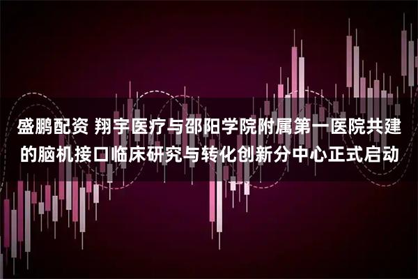 盛鹏配资 翔宇医疗与邵阳学院附属第一医院共建的脑机接口临床研究与转化创新分中心正式启动