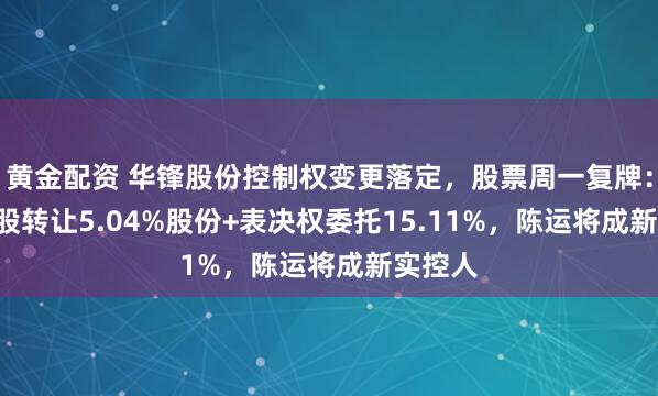 黄金配资 华锋股份控制权变更落定，股票周一复牌：15元/股转让5.04%股份+表决权委托15.11%，陈运将成新实控人