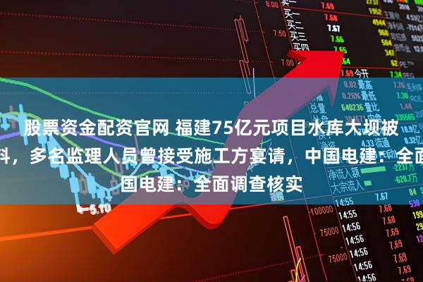 股票资金配资官网 福建75亿元项目水库大坝被指偷工减料，多名监理人员曾接受施工方宴请，中国电建：全面调查核实