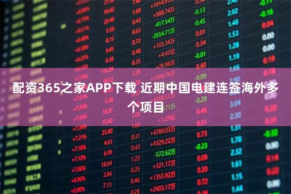 配资365之家APP下载 近期中国电建连签海外多个项目