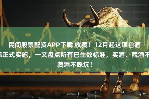 民间股票配资APP下载 收藏！12月起这项白酒新国标正式实施，一文盘点所有已生效标准，买酒、藏酒不踩坑！
