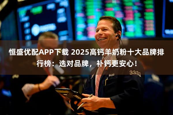 恒盛优配APP下载 2025高钙羊奶粉十大品牌排行榜：选对品牌，补钙更安心！