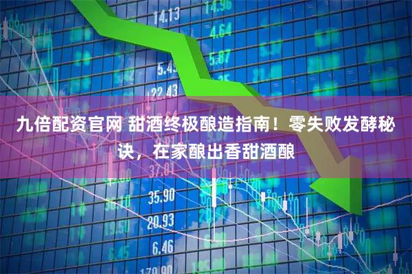 九倍配资官网 甜酒终极酿造指南！零失败发酵秘诀，在家酿出香甜酒酿