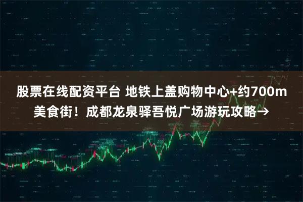 股票在线配资平台 地铁上盖购物中心+约700m美食街！成都龙泉驿吾悦广场游玩攻略→