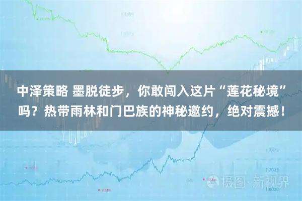 中泽策略 墨脱徒步，你敢闯入这片“莲花秘境”吗？热带雨林和门巴族的神秘邀约，绝对震撼！