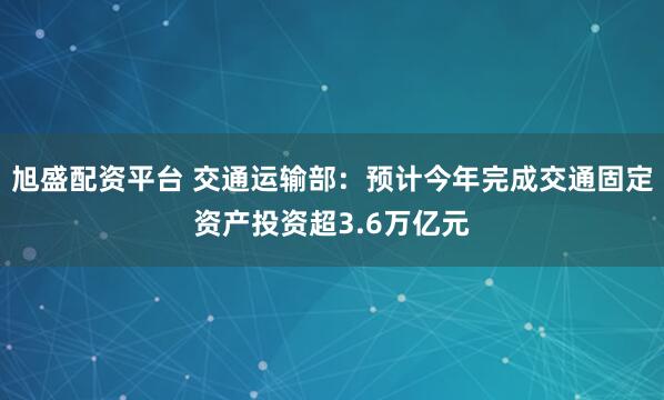旭盛配资平台 交通运输部:预计今年完成交通固定资产投资超3.6万亿元