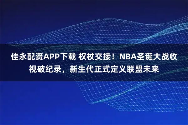 佳永配资APP下载 权杖交接!NBA圣诞大战收视破纪录,新生代正式定义联盟未来