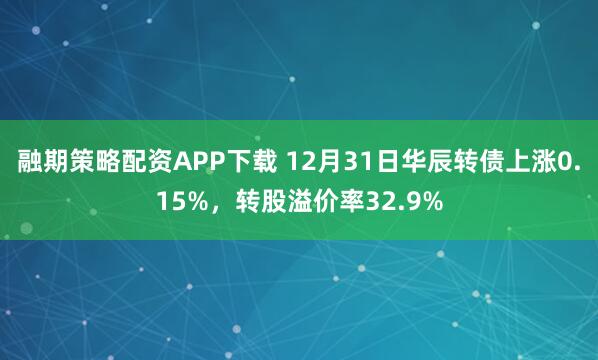 融期策略配资APP下载 12月31日华辰转债上涨0.15%，转股溢价率32.9%