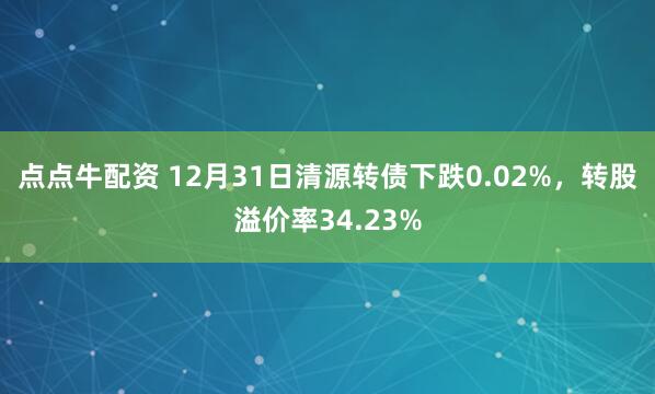 点点牛配资 12月31日清源转债下跌0.02%，转股溢价率34.23%