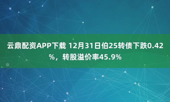 云鼎配资APP下载 12月31日伯25转债下跌0.42%，转股溢价率45.9%