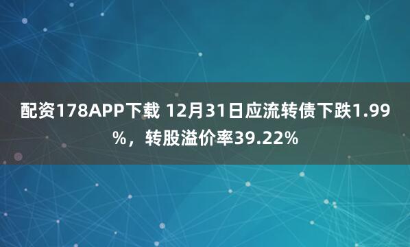 配资178APP下载 12月31日应流转债下跌1.99%，转股溢价率39.22%