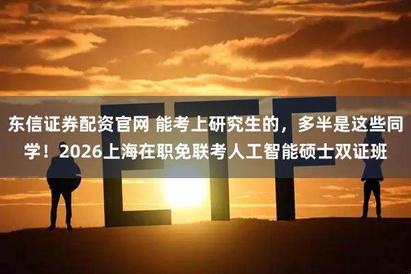 东信证券配资官网 能考上研究生的，多半是这些同学！2026上海在职免联考人工智能硕士双证班