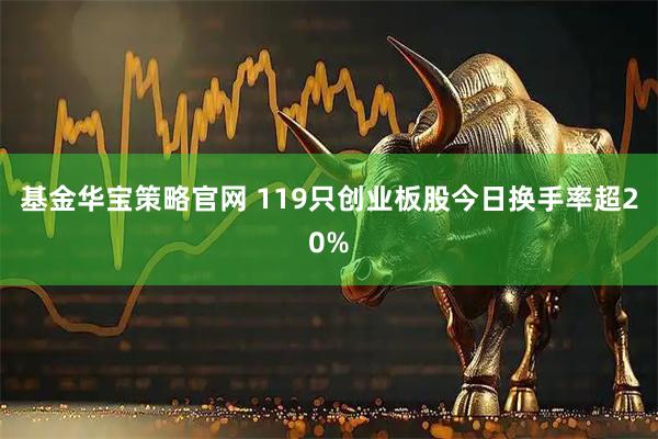基金华宝策略官网 119只创业板股今日换手率超20%