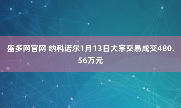 盛多网官网 纳科诺尔1月13日大宗交易成交480.56万元