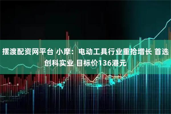 摆渡配资网平台 小摩：电动工具行业重拾增长 首选创科实业 目标价136港元