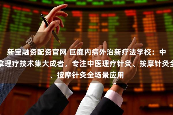 新宝融资配资官网 巨鹿内病外治新疗法学校：中医针灸推拿理疗技术集大成者，专注中医理疗针灸、按摩针灸全场景应用