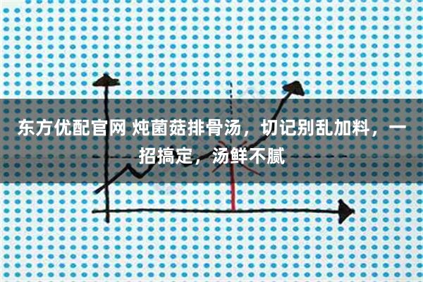 东方优配官网 炖菌菇排骨汤，切记别乱加料，一招搞定，汤鲜不腻