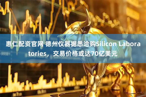惠仁配资官网 德州仪器据悉洽购Silicon Laboratories，交易价格或达70亿美元