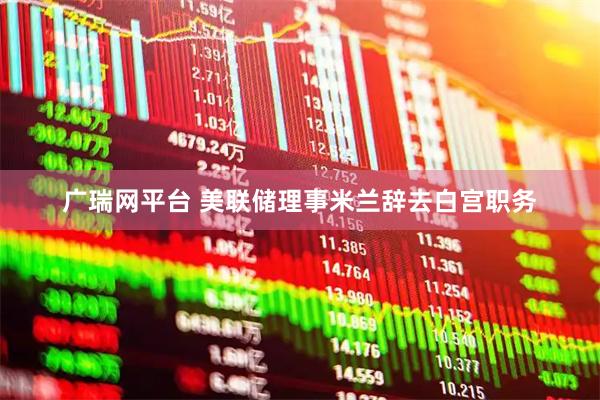 广瑞网平台 美联储理事米兰辞去白宫职务