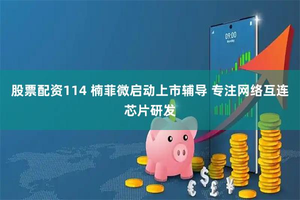 股票配资114 楠菲微启动上市辅导 专注网络互连芯片研发