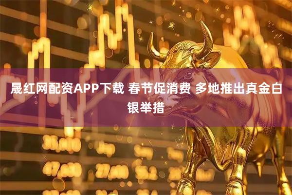 晟红网配资APP下载 春节促消费 多地推出真金白银举措