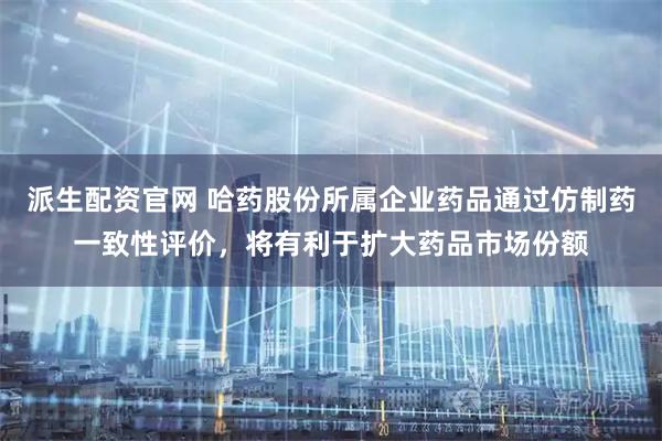 派生配资官网 哈药股份所属企业药品通过仿制药一致性评价，将有利于扩大药品市场份额